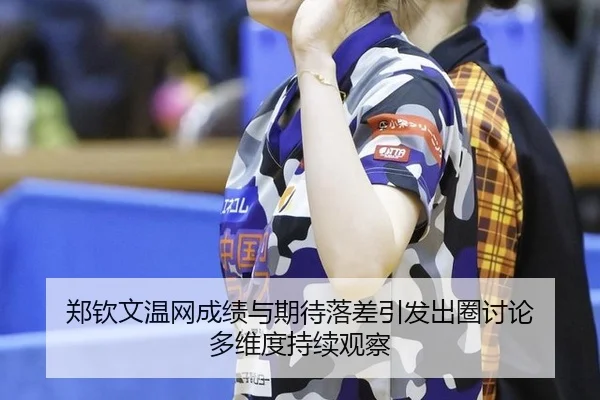 郑钦文温网成绩与期待落差引发出圈讨论 多维度持续观察